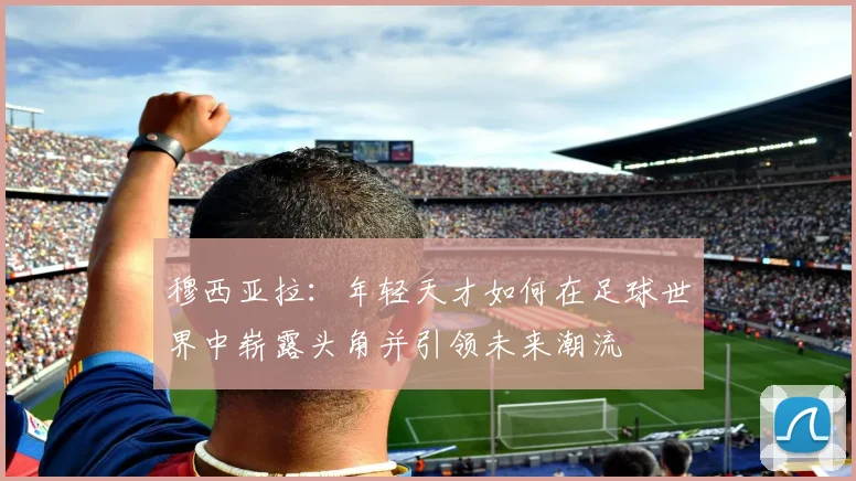穆西亚拉：年轻天才如何在足球世界中崭露头角并引领未来潮流