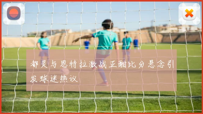 都灵与恩特拉激战正酣比分悬念引发球迷热议