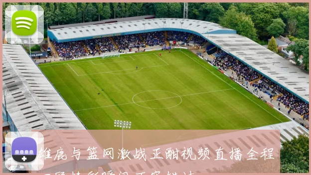 雄鹿与篮网激战正酣视频直播全程回顾精彩瞬间不容错过