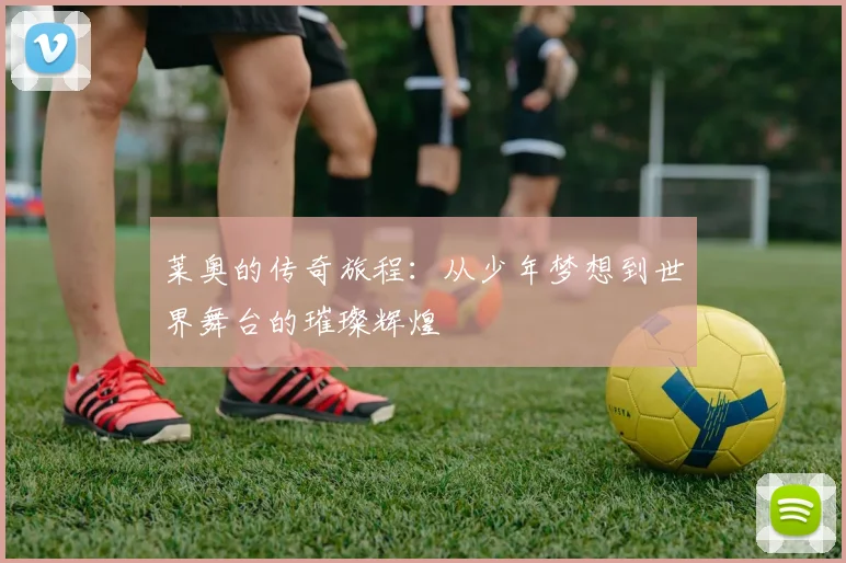 莱奥的传奇旅程：从少年梦想到世界舞台的璀璨辉煌
