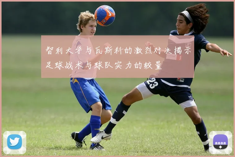 智利大学与瓦斯科的激烈对决揭示足球战术与球队实力的较量
