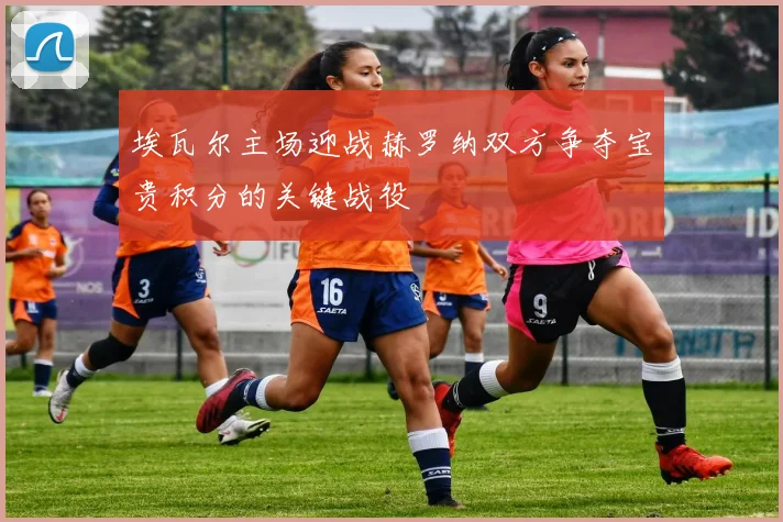 埃瓦尔主场迎战赫罗纳双方争夺宝贵积分的关键战役