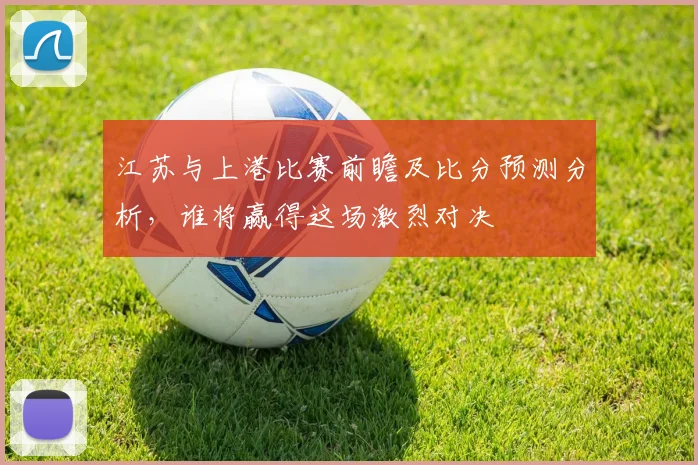 江苏与上港比赛前瞻及比分预测分析，谁将赢得这场激烈对决