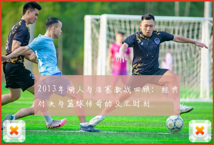 2013年湖人与活塞激战回顾：经典对决与篮球传奇的交汇时刻