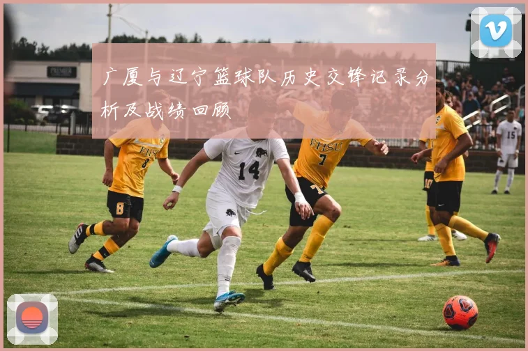 广厦与辽宁篮球队历史交锋记录分析及战绩回顾