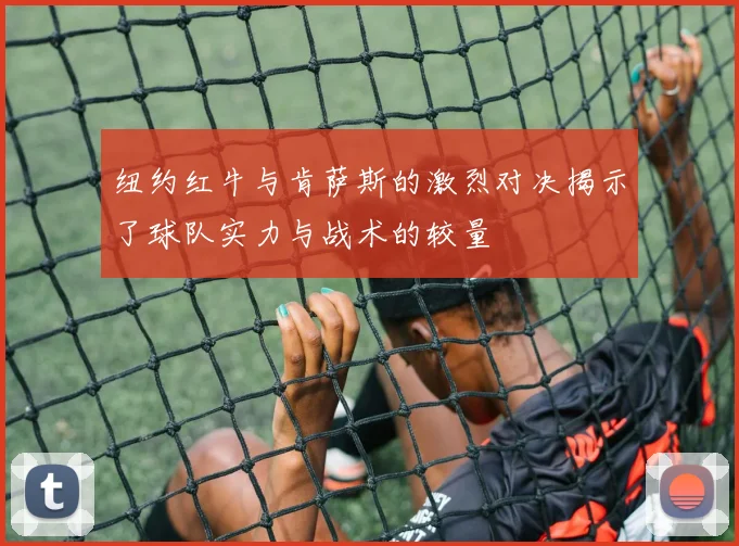 纽约红牛与肯萨斯的激烈对决揭示了球队实力与战术的较量