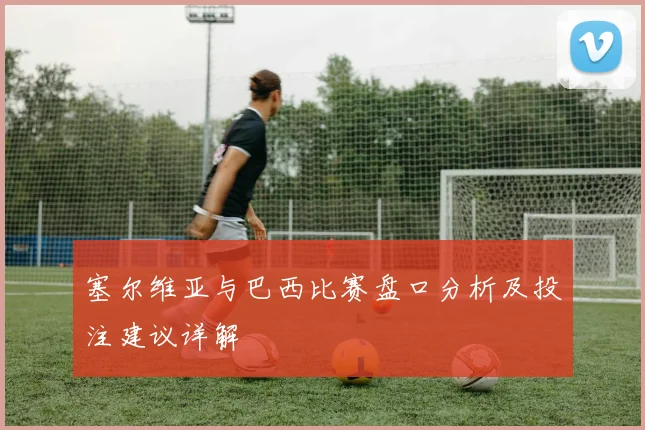塞尔维亚与巴西比赛盘口分析及投注建议详解