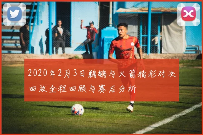 2020年2月3日鹈鹕与火箭精彩对决回放全程回顾与赛后分析