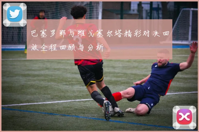 巴塞罗那与维戈塞尔塔精彩对决回放全程回顾与分析