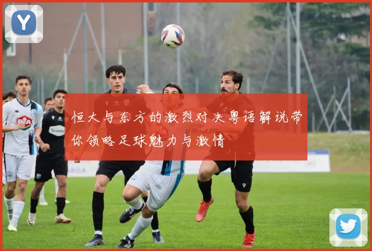 恒大与东方的激烈对决粤语解说带你领略足球魅力与激情