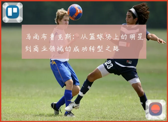 马尚布鲁克斯：从篮球场上的明星到商业领域的成功转型之路