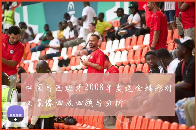 中国与西班牙2008年奥运会精彩对决录像回放回顾与分析