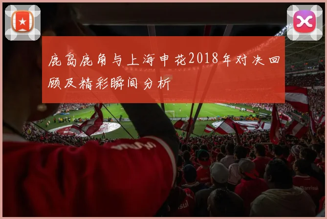 鹿岛鹿角与上海申花2018年对决回顾及精彩瞬间分析