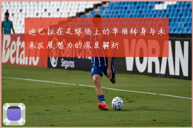 迪巴拉在足球场上的华丽转身与未来发展潜力的深度解析