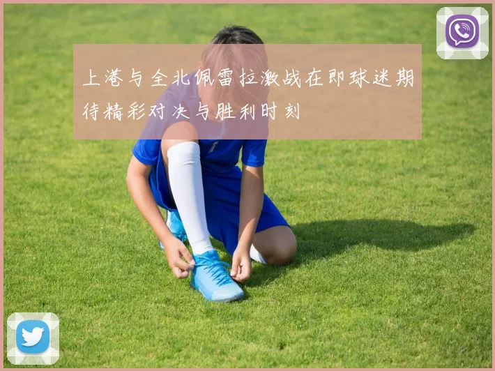 上港与全北佩雷拉激战在即球迷期待精彩对决与胜利时刻