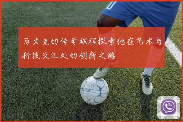 马力克的传奇旅程探索他在艺术与科技交汇处的创新之路