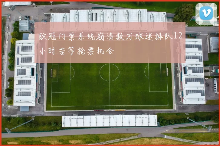 欧冠门票系统崩溃数万球迷排队12小时苦等抢票机会