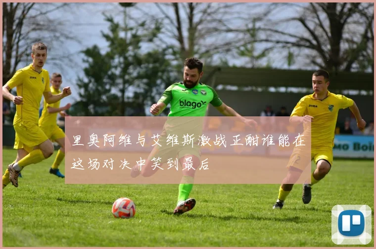 里奥阿维与艾维斯激战正酣谁能在这场对决中笑到最后