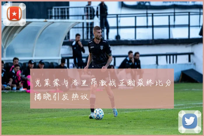 克莱蒙与洛里昂激战正酣最终比分揭晓引发热议