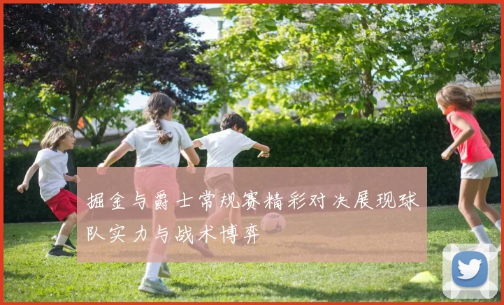 掘金与爵士常规赛精彩对决展现球队实力与战术博弈