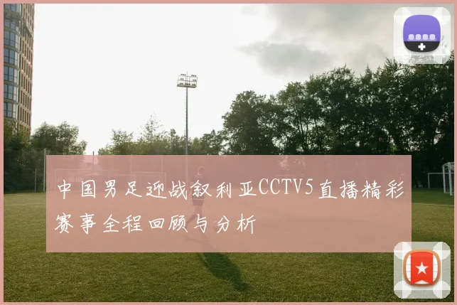 中国男足迎战叙利亚CCTV5直播精彩赛事全程回顾与分析