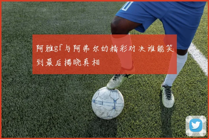 阿雅gf与阿弗尔的精彩对决谁能笑到最后揭晓真相