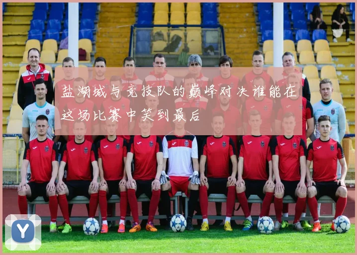 盐湖城与竞技队的巅峰对决谁能在这场比赛中笑到最后