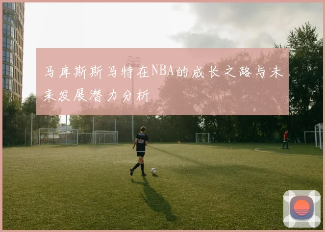 马库斯斯马特在NBA的成长之路与未来发展潜力分析