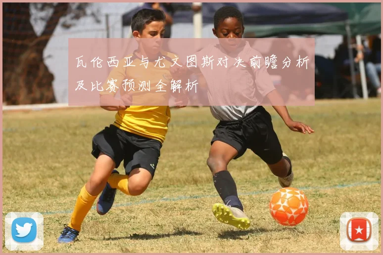 瓦伦西亚与尤文图斯对决前瞻分析及比赛预测全解析