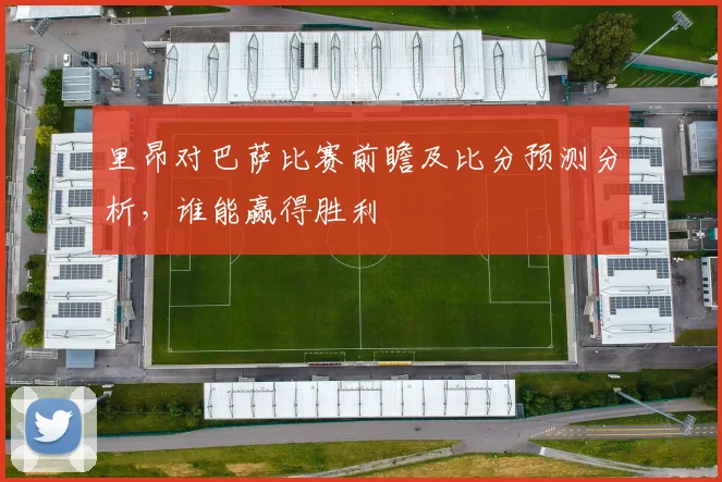 里昂对巴萨比赛前瞻及比分预测分析，谁能赢得胜利