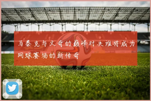 马泰克与文奇的巅峰对决谁将成为网球赛场的新传奇