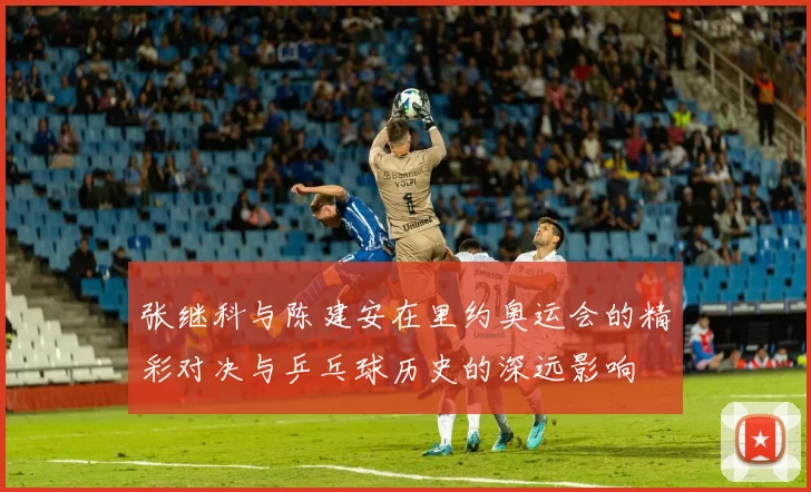 张继科与陈建安在里约奥运会的精彩对决与乒乓球历史的深远影响